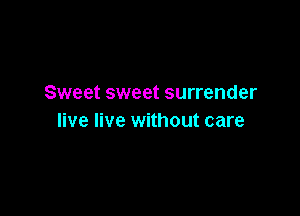 Sweet sweet surrender

live live without care