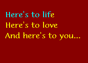 Here's to life
Here's to love

And here's to you...