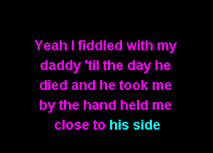 Yeah I fiddled with my
daddy 'til the day he

died and he took me
by the hand held me
close to his side