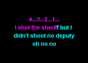 4...3...2...1...
I shot the sheriff but I

didn't shoot no deputy
oh no no