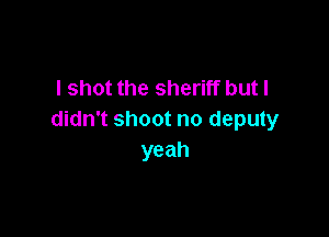 I shot the sheriff but I

didn't shoot no deputy
yeah