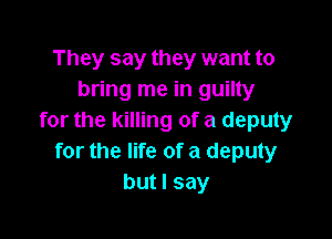 They say they want to
bring me in guilty

for the killing of a deputy
for the life of a deputy
but I say
