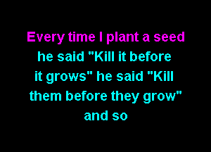 Every time I plant a seed
he said Kill it before

it grows he said Kill
them before they grow
and so