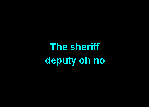 The sheriff

deputy oh no