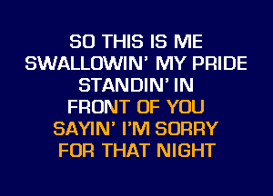 50 THIS IS ME
SWALLOWIN' MY PRIDE
STANDIN' IN
FRONT OF YOU
SAYIN' I'M SORRY
FOR THAT NIGHT