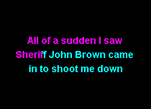 All of a sudden I saw

Sheriff John Brown came
in to shoot me down