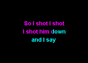 So I shot I shot

I shot him down
and I say