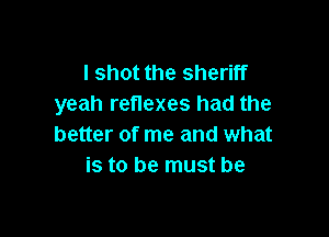 I shot the sheriff
yeah reflexes had the

better of me and what
is to be must be