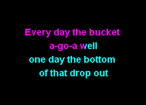 Every day the bucket
a-go-a well

one day the bottom
of that drop out