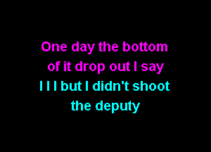 One day the bottom
of it drop out I say

I l l but I didn't shoot
the deputy