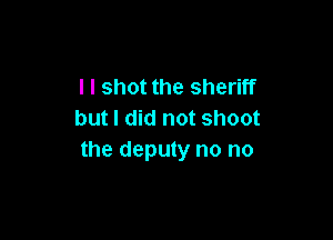 l I shot the sheriff
but I did not shoot

the deputy no no