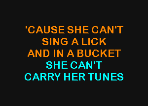'CAUSE SHE CAN'T
SING A LICK

AND IN A BUCKET
SHE CAN'T
CARRY HER TUNES