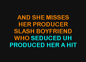 AND SHE MISSES
HER PRODUCER
SLASH BOYFRIEND
WHO SEDUCED UH
PRODUCED HER A HIT

g
