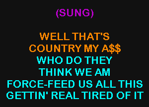 WELL THAT'S
COUNTRY MY Aasqs
WHO DO THEY
THINKWE AM

FORCE-FEED US ALL THIS
GETI'IN' REAL TIRED OF IT