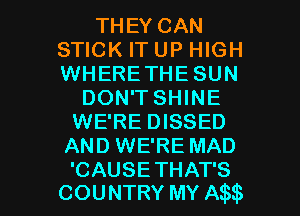THEY CAN
STICK IT UP HIGH
WHERETHE SUN

DON'T SHINE
WE'RE DISSED
AND WE'RE MAD

CAUSETHATS
COUNTRY MY Am I
