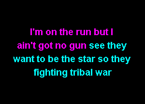 I'm on the run but I
ain't got no gun see they

want to be the star so they
fighting tribal war