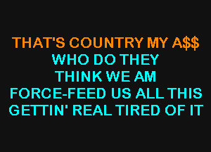 THAT'S COUNTRY MY A
WHO DO THEY
THINKWE AM

FORCE-FEED US ALL THIS

GETI'IN' REAL TIRED OF IT