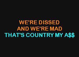 WE'RE DISSED

AND WE'RE MAD
THAT'S COUNTRY MY Am