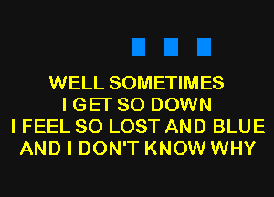 WELL SOMETIMES
I GET SO DOWN
I FEEL SO LOST AND BLUE
AND I DON'T KNOW WHY