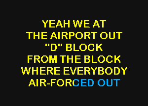 YEAH WE AT
THE AIRPORT OUT
D BLOCK
FROM THE BLOCK
WHERE EVERYBODY
AlR-FORCED OUT