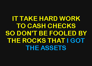 IT TAKE HARD WORK
T0 CASH CHECKS
SO DON'T BE FOOLED BY
THE ROCKS THAT I GOT
THEASSETS