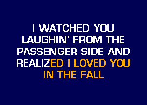 I WATCHED YOU
LAUGHIN' FROM THE
PASSENGER SIDE AND
REALIZED I LOVED YOU
IN THE FALL