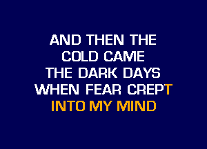 AND THEN THE
COLD CAME
THE DARK DAYS
WHEN FEAR CREPT
INTO MY MIND

g