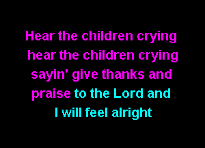 Hear the children crying
hear the children crying
sayin' give thanks and
praise to the Lord and
I will feel alright