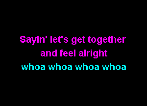 Sayin' let's get together

and feel alright
whoa whoa whoa whoa