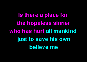 Is there a place for
the hopeless sinner

who has hurt all mankind
just to save his own
believe me