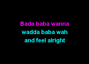 Bada baba wanna

wadda baba wah
and feel alright