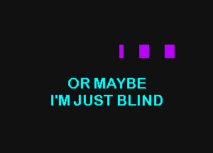 OR MAYBE
I'M JUST BLIND