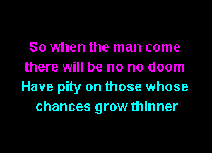 So when the man come
there will be no no doom

Have pity on those whose
chances grow thinner