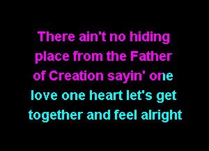 There ain't no hiding

place from the Father
of Creation sayin' one
love one heart let's get
together and feel alright