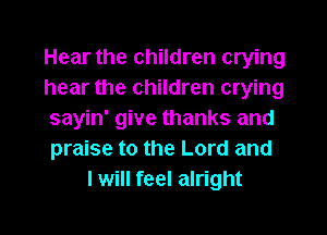 Hear the children crying
hear the children crying
sayin' give thanks and
praise to the Lord and

I will feel alright

g