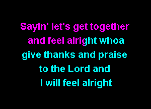 Sayin' let's get together
and feel alright whoa

give thanks and praise
to the Lord and
I will feel alright