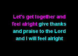 Let's get together and
feel alright give thanks

and praise to the Lord
and I will feel alright
