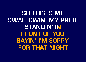 50 THIS IS ME
SWALLOWIN' MY PRIDE
STANDIN' IN
FRONT OF YOU
SAYIN' I'M SORRY
FOR THAT NIGHT