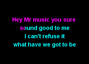 Hey Mr music you sure
sound good to me

I can't refuse it
what have we got to be