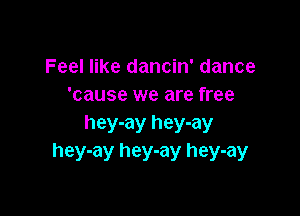 Feel like dancin' dance
'cause we are free

hey-ay hey-ay
hey-ay hey-ay hey-ay