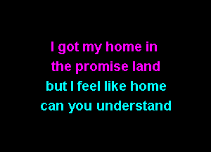 lgot my home in
the promise land

but I feel like home
can you understand