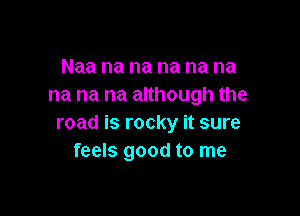 Naa na na na na na
na na na although the

road is rocky it sure
feels good to me