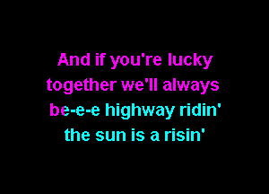 And if you're lucky
together we'll always

be-e-e highway ridin'
the sun is a risin'