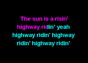 The sun is a risin'
highway ridin' yeah

highway ridin' highway
ridin' highway ridin'