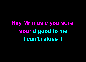 Hey Mr music you sure

sound good to me
I can't refuse it