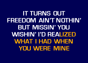 IT TURNS OUT
FREEDOM AIN'T NOTHIN'
BUT MISSIN' YOU
WISHIN' I'D REALIZED
WHAT I HAD WHEN
YOU WERE MINE