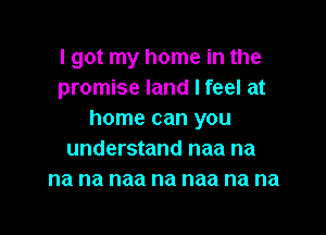 I got my home in the
promise land I feel at

home can you
understand naa na
na na naa na naa na na