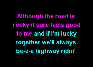 Although the road is
rocky it sure feels good

to me and if I'm lucky
together we'll always
be-e-e highway ridin'
