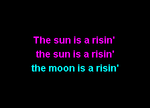 The sun is a risin'

the sun is a risin'
the moon is a risin'