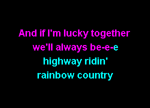 And if I'm lucky together
we'll always be-e-e

highway ridin'
rainbow country